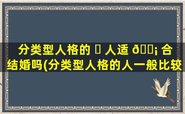 分类型人格的 ☘ 人适 🐡 合结婚吗(分类型人格的人一般比较孤独沉默不爱人际交往不合群)